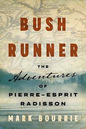 Bush Runner: The Adventures of Pierre-Esprit Radisson by Mark Bourrie