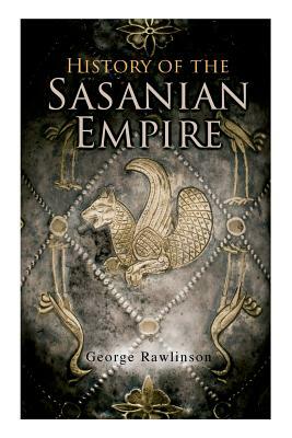 History of the Sasanian Empire: The Annals of the New Persian Empire by George Rawlinson