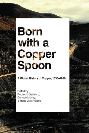 Born with a Copper Spoon: A Global History of Copper, 1830–1980 by Duncan Money, Hans Otto Frøland, Robrecht Declercq