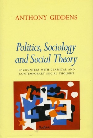 Politics, Sociology, and Social Theory: Encounters with Classical and Contemporary Social Thought by Anthony Giddens