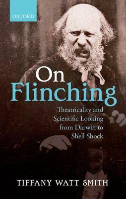 On Flinching: Theatricality and Scientific Looking from Darwin to Shell Shock by Tiffany Watt Smith