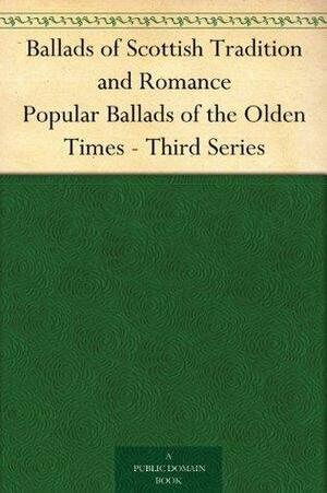 Ballads of Scottish Tradition and Romance Popular Ballads of the Olden Times - Third Series by Frank Sidgwick