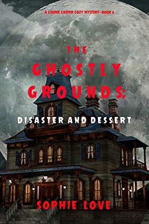 The Ghostly Grounds: Disaster and Dessert by Sophie Love