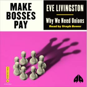 Make Bosses Pay Why We Need Unions by Eve Livingston