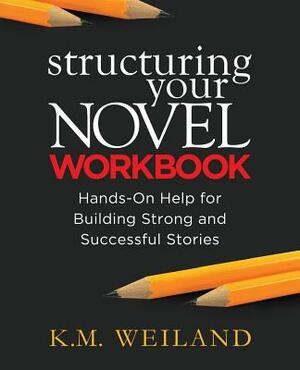 Structuring Your Novel Workbook: Hands-On Help for Building Strong and Successful Stories by K.M. Weiland