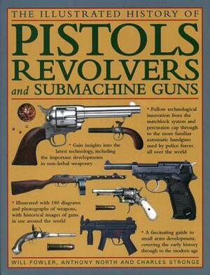 The Illustrated History of Pistols, Revolvers and Submachine Guns: A Fascinating Guide to Small Arms Development Covering the Early History Through to by Charles Stronge, Will Fowler, Anthony North