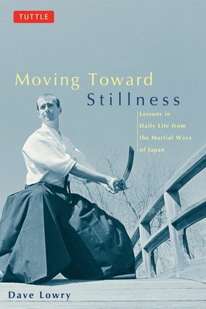 Moving toward Stillness: Lessons in Daily Life from the Martial Ways of Japan by Dave Lowry