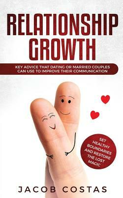 Relationship Growth: Key Advice that Dating or Couples can Use to Improve their Communication, Set Healthy Boundaries and Restore the Lost by Jacob Costas