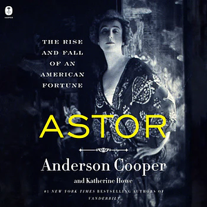 Astor: The Rise and Fall of an American Fortune by Katherine Howe, Anderson Cooper