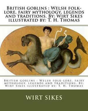 British goblins: Welsh folk-lore, fairy mythology, legends and traditions. By: Wirt Sikes illustrated by: T. H. Thomas by Wirt Sikes