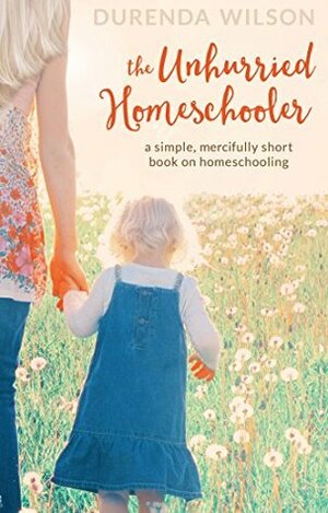 The Unhurried Homeschooler: A Simple, Mercifully Short Book on Homeschooling by Durenda Wilson