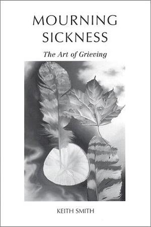 Mourning Sickness: The Art of Grieving by Keith Smith
