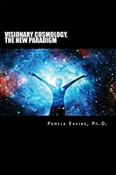 Visionary Cosmology: The New Paradigm by Pamela Eakins