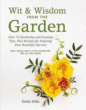 Wit and Wisdom From The Garden: Over 75 Gardening and Canning Tips, Plus Recipes for Enjoying Your Bountiful Harvest by Emily Mills