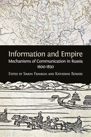 Information and Empire: Mechanisms of Communication in Russia, 1600-1850 by Katherine Bowers, Simon Franklin