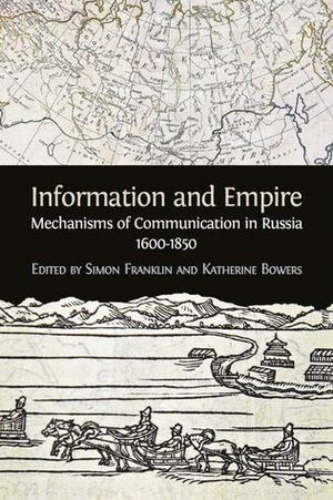 Information and Empire: Mechanisms of Communication in Russia, 1600-1850 by Simon Franklin, Katherine Bowers