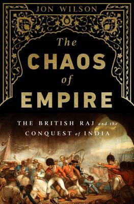 The Chaos of Empire: The British Raj and the Conquest of India by Jon Wilson