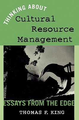 Thinking about Cultural Resource Management: Essays from the Edge by Thomas F. King