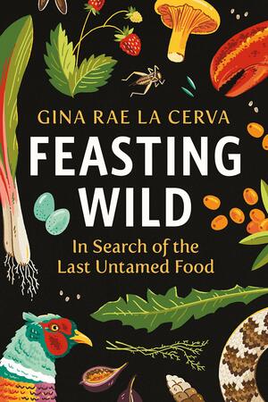 Feasting Wild: In Search of the Last Untamed Food by Gina Rae La Cerva
