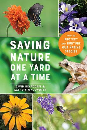 Saving Nature One Yard at a Time: How to Protect and Nurture Our Native Species by Kathryn Wadsworth, David Deardorff