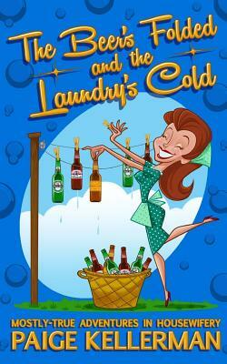 The Beer's Folded and the Laundry's Cold: Mostly-True Adventures In Housewifery by Paige Kellerman