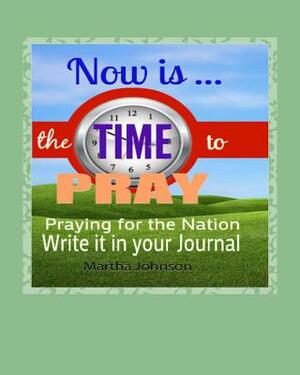 Now is Time to Pray: Praying for the Nation by Martha Johnson