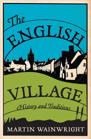 The English Village: History and Traditions by Martin Wainwright