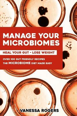 Manage your MICROBIOMES: Over 100 gut friendly recipes. The micriobiome diet made easy. Heal your GUT - Lose Weight. by Vanessa Rogers