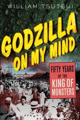 Godzilla on My Mind: Fifty Years of the King of Monsters by William Tsutsui