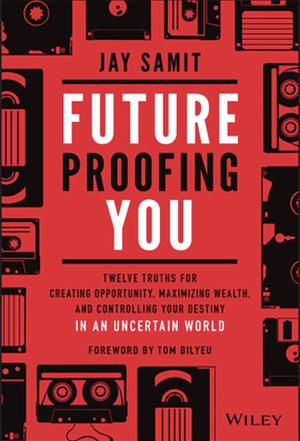 Future Proofing You: Twelve Truths for Creating Opportunity, Maximizing Wealth, and Controlling Your Destiny in an Uncertain World by Jay Samit