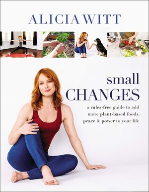 Small Changes: The Easy, No-Rules Way to Include More Plant-Based Foods, Peace, and Positivity in Your Life by Alicia Witt
