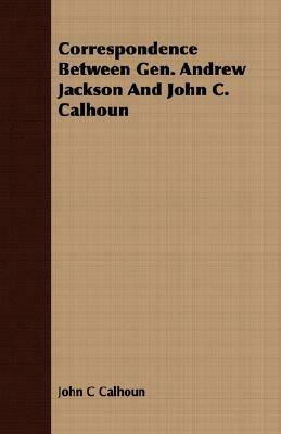 Correspondence Between Gen. Andrew Jackson and John C. Calhoun by John C. Calhoun