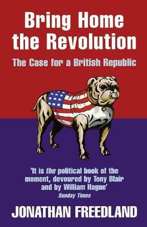 Bring Home the Revolution: The Case for a British Republic. Jonathan Freedland by Jonathan Freedland