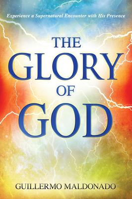 Glory of God: Experience a Supernatural Encounter with His Presence by Guillermo Maldonado