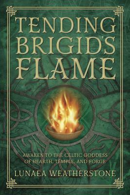 Tending Brigid's Flame: Awaken to the Celtic Goddess of Hearth, Temple, and Forge by Lunaea Weatherstone