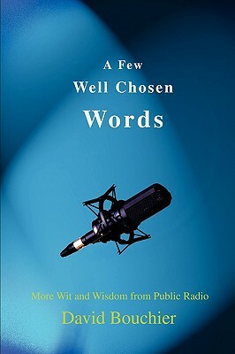 A Few Well Chosen Words: More Wit and Wisdom from Public Radio by David Bouchier