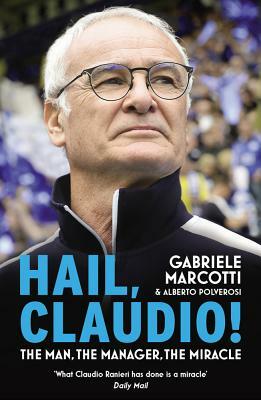 Hail, Claudio!: The Man, the Manager, the Miracle by Gabriele Marcotti, Alberto Polverosi