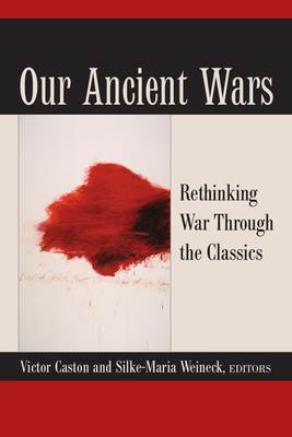 Our Ancient Wars: Rethinking War Through the Classics by Silke-Maria Weineck, Victor Caston