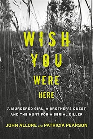 Wish You Were Here: A Murdered Girl, a Brother's Quest and the Hunt for a Serial Killer by Patricia Pearson, John Allore