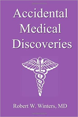 Accidental Medical Discoveries: Tales of Tenacity, Sagacity, and Plain Dumb Luck by Robert W. Winters