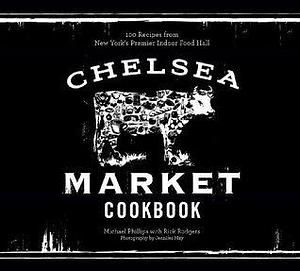 The Chelsea Market Cookbook: 100 Recipes from New York's Premier Indoor Food Hall by Jennifer May, Rick Rodgers, Michael Phillips, Michael Phillips