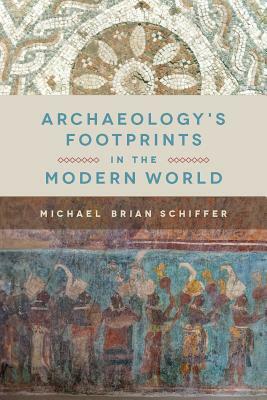 Archaeology's Footprints in the Modern World by Michael Brian Schiffer