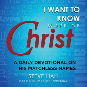 I Want to Know More of Christ: A Daily Devotional on His Matchless Names by Steve Hall