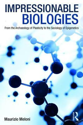 Impressionable Biologies: From the Archaeology of Plasticity to the Sociology of Epigenetics by Maurizio Meloni