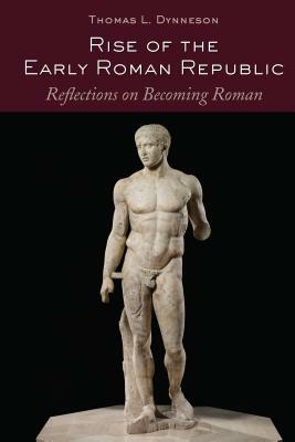 Rise of the Early Roman Republic; Reflections on Becoming Roman by Thomas L. Dynneson