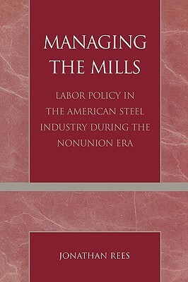 Managing the Mills: Labor Policy in the American Steel Industry During the Nonunion Era by Jonathan Rees