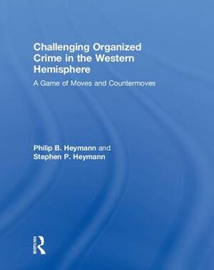 Challenging Organized Crime in the Western Hemisphere: A Game of Moves and Countermoves by Stephen P. Heymann, Philip B. Heymann