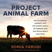 Project Animal Farm: An Accidental Journey into the Secret World of Farming and the Truth About Our Food by Sonia Faruqi