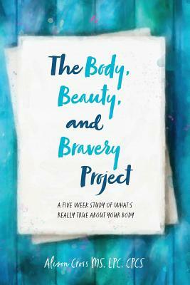 The Body, Beauty, and Bravery Project: A Five Week Study of What's Really True About Your Body by Alison Cross