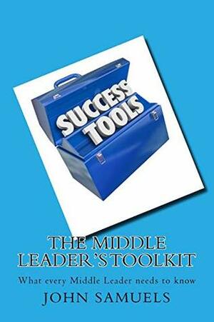 The Middle Leader's Toolkit: What every Middle Leader needs to know by John Samuels